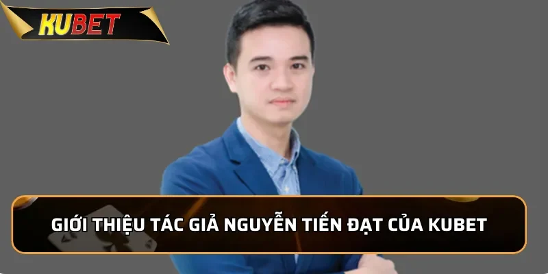 Tác Giả Kubet: Nguyễn Tiến Đạt - Nhà Sáng Lập Đầy Nhiệt Huyệt 1 Giới thiệu tác giả Nguyễn Tiến Đạt của Kubet