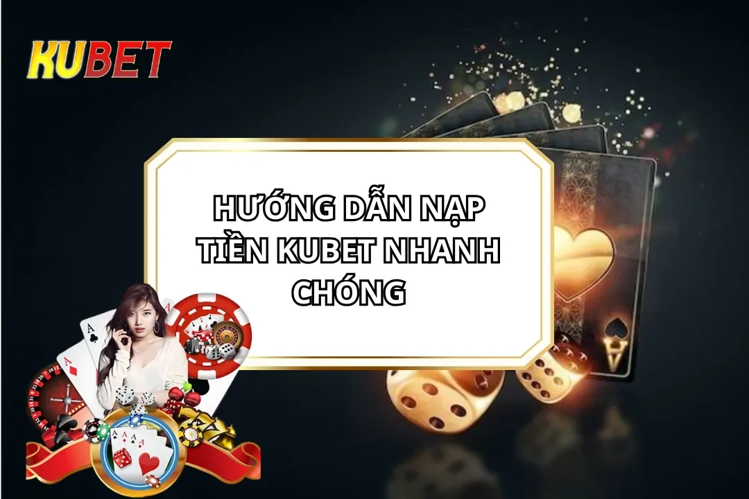 Hướng Dẫn Nạp Tiền Kubet Nhanh Chóng, An Toàn Trong 1 Phút