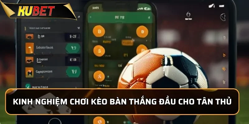 Cách Chơi Kèo Bàn Thắng đầu Dễ Chơi Tại KUBET 3 Kinh nghiệm chơi kèo bàn thắng đầu cho tân thủ