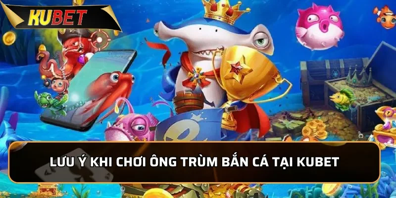 Lưu ý khi chơi Ông Trùm Bắn cá tại KUBET