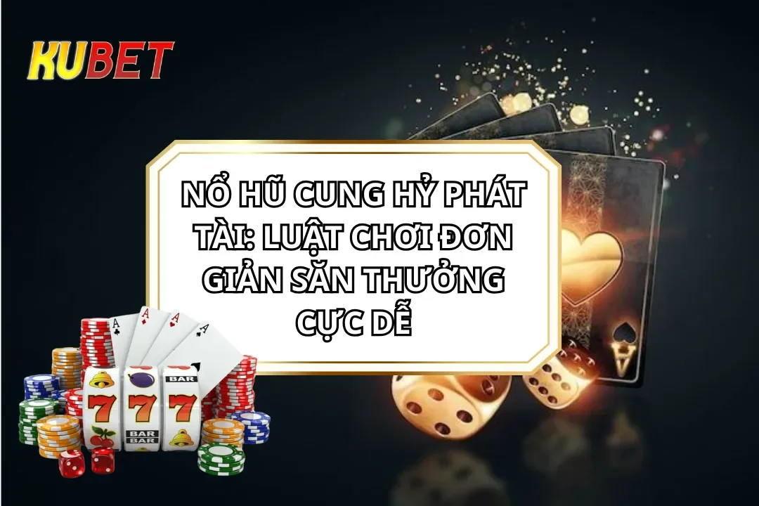 Nổ hũ Cung Hỷ Phát Tài: Luật Chơi Đơn Giản Săn Thưởng Cực Dễ
