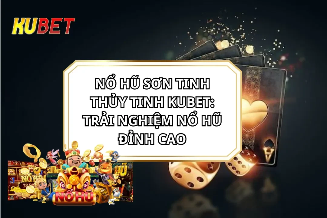 Nổ Hũ Sơn Tinh Thủy Tinh KUBET: Trải Nghiệm Nổ Hũ Đỉnh Cao