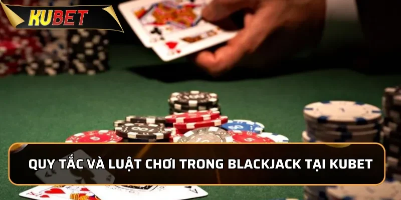 Blackjack KUBET - Game Bài Chiến Thuật Đầy Kịch Tính 2 Quy tắc và luật chơi trong Blackjack tại KUBET