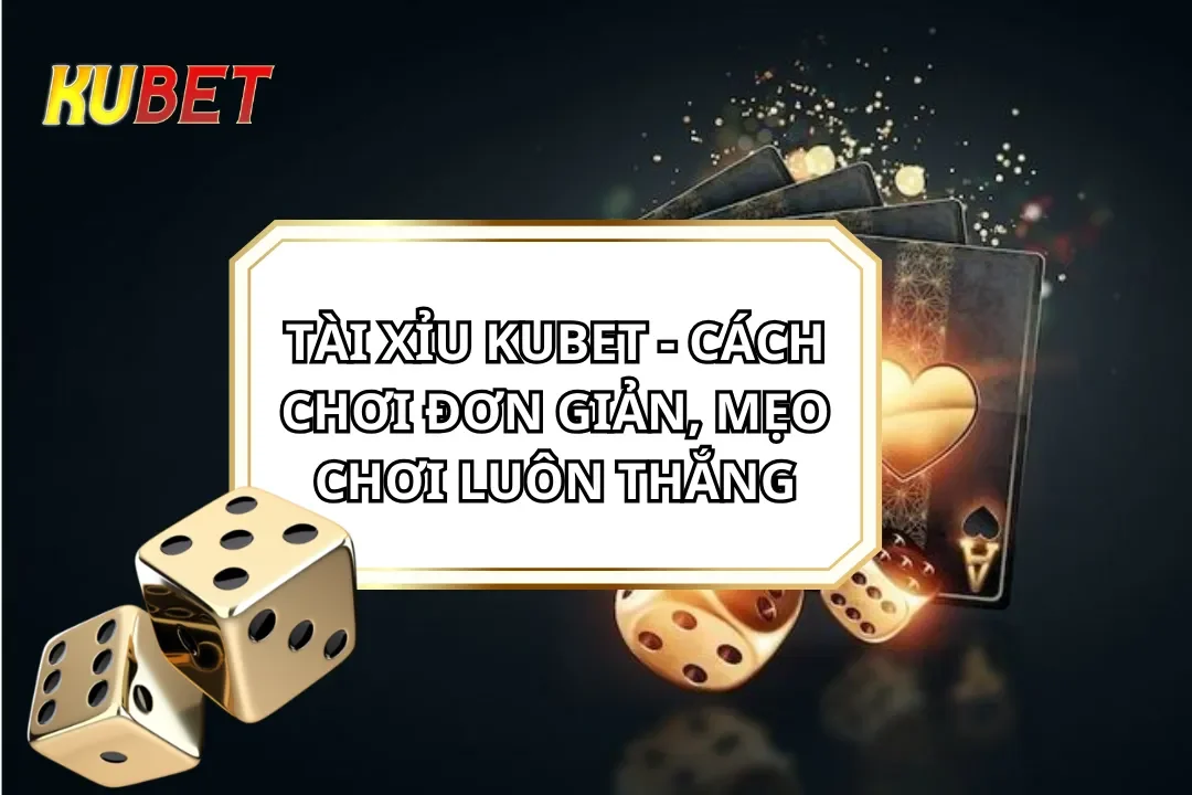 Tài Xỉu Kubet - Cách Chơi Đơn Giản, Chiến Lược Luôn Thắng